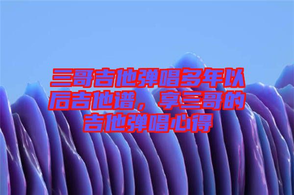 三哥吉他彈唱多年以后吉他譜，享三哥的吉他彈唱心得