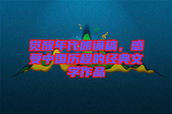 覺醒年代朗誦稿，感受中國歷程的經(jīng)典文學(xué)作品