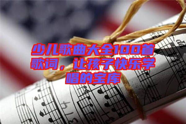 少兒歌曲大全100首歌詞，讓孩子快樂學(xué)唱的寶庫