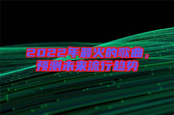 2022年最火的歌曲，預(yù)測(cè)未來(lái)流行趨勢(shì)