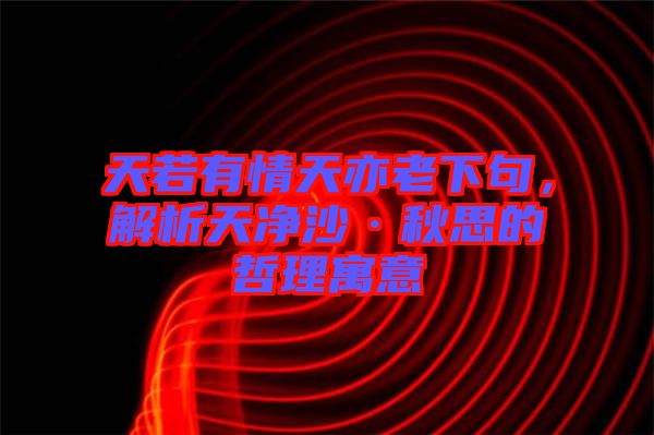 天若有情天亦老下句，解析天凈沙·秋思的哲理寓意