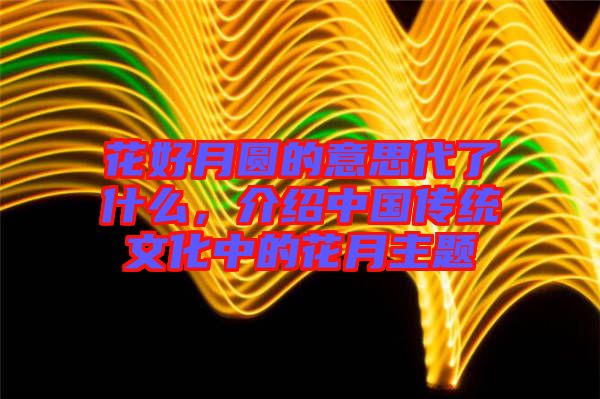 花好月圓的意思代了什么，介紹中國(guó)傳統(tǒng)文化中的花月主題