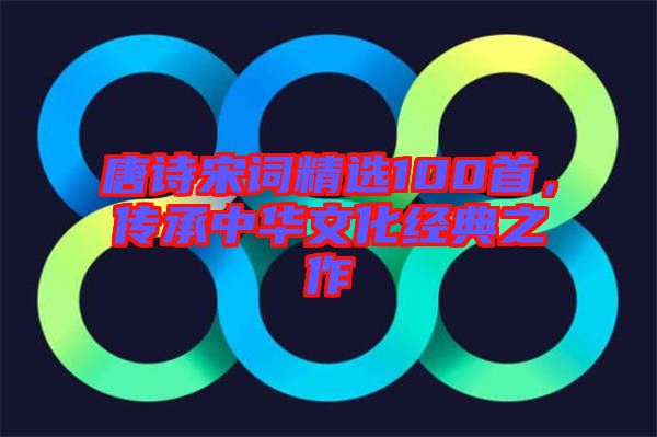 唐詩(shī)宋詞精選100首，傳承中華文化經(jīng)典之作