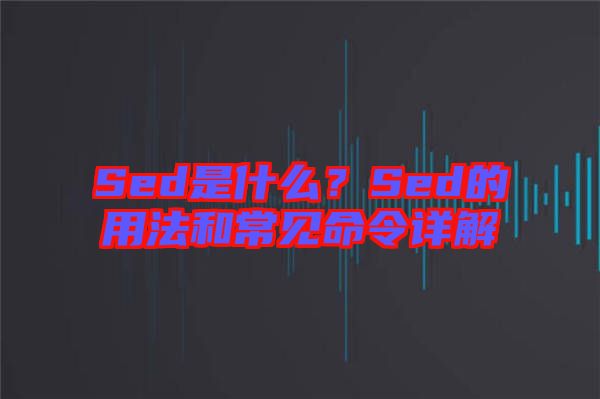 Sed是什么？Sed的用法和常見命令詳解