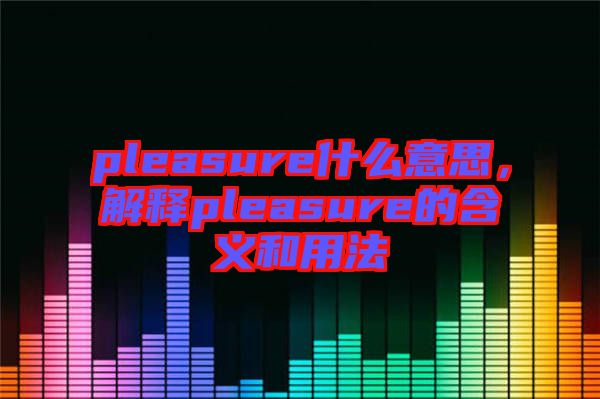 pleasure什么意思，解釋pleasure的含義和用法