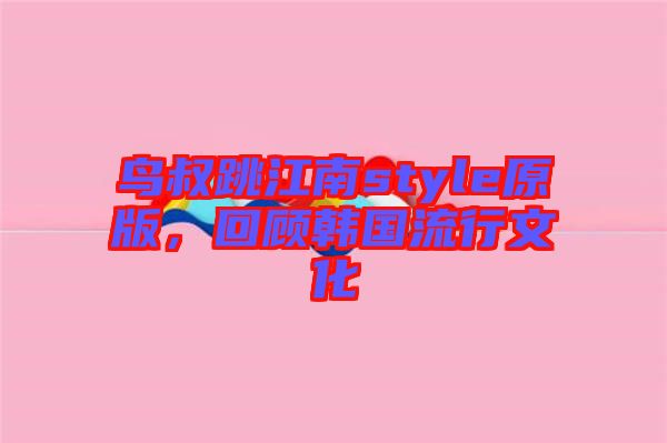 鳥叔跳江南style原版，回顧韓國流行文化