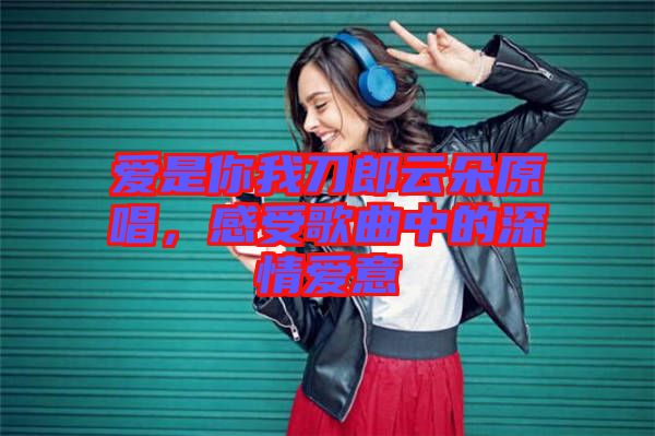 愛(ài)是你我刀郎云朵原唱，感受歌曲中的深情愛(ài)意