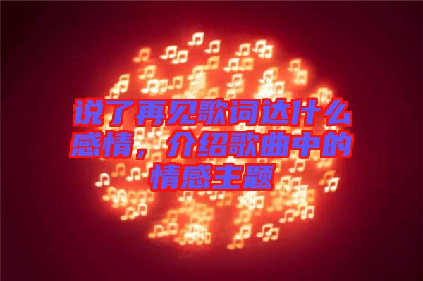 說了再見歌詞達(dá)什么感情，介紹歌曲中的情感主題