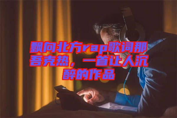 飄向北方rap歌詞那吾克熱，一首讓人沉醉的作品