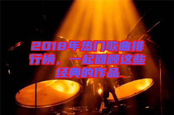 2018年熱門歌曲排行榜，一起回顧這些經(jīng)典的作品