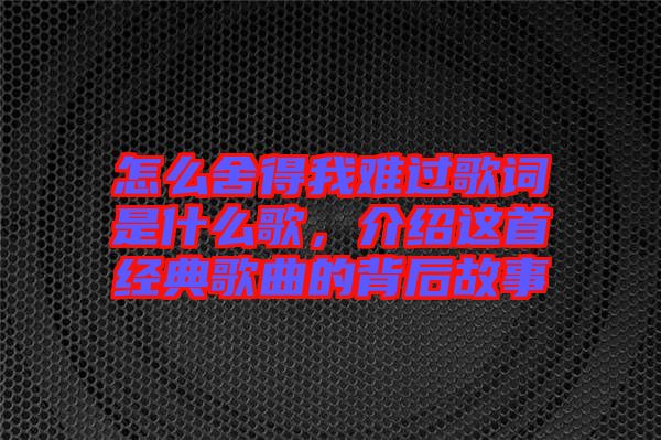 怎么舍得我難過(guò)歌詞是什么歌，介紹這首經(jīng)典歌曲的背后故事