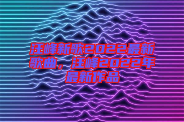 汪峰新歌2022最新歌曲，汪峰2022年最新作品