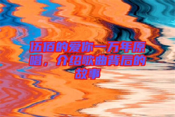 伍佰的愛你一萬年原唱，介紹歌曲背后的故事