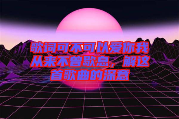 歌詞可不可以愛你我從來不曾歇息，解這首歌曲的深意