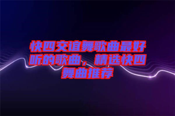 快四交誼舞歌曲最好聽的歌曲，精選快四舞曲推薦