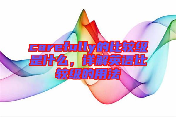 carefully的比較級是什么，詳解英語比較級的用法