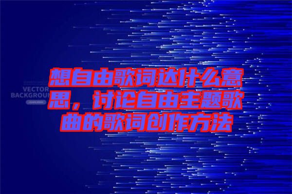 想自由歌詞達(dá)什么意思，討論自由主題歌曲的歌詞創(chuàng)作方法