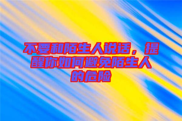 不要和陌生人說話，提醒你如何避免陌生人的危險