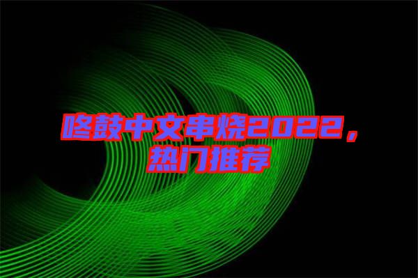 咚鼓中文串燒2022，熱門推薦