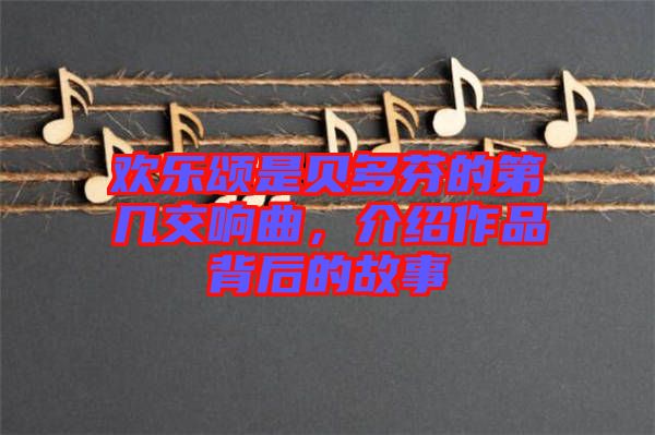 歡樂頌是貝多芬的第幾交響曲，介紹作品背后的故事