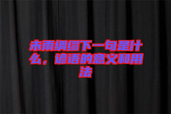 未雨綢繆下一句是什么，諺語(yǔ)的意義和用法