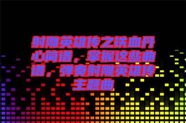 射雕英雄傳之鐵血丹心簡譜，掌握這些曲譜，彈奏射雕英雄傳主題曲