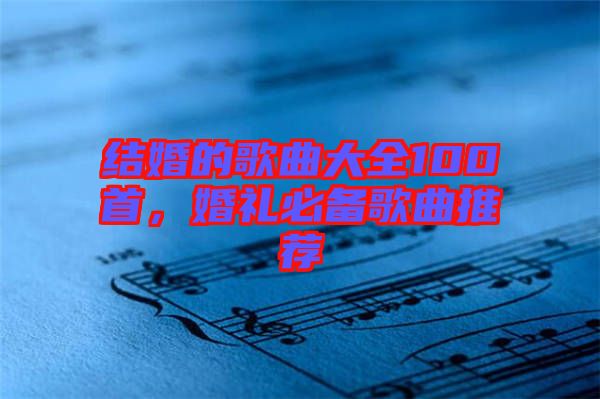 結(jié)婚的歌曲大全100首，婚禮必備歌曲推薦