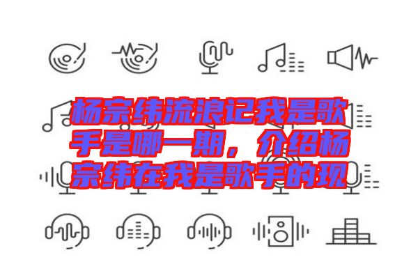 楊宗緯流浪記我是歌手是哪一期，介紹楊宗緯在我是歌手的現(xiàn)