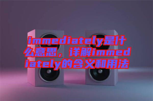 immediately是什么意思，詳解immediately的含義和用法