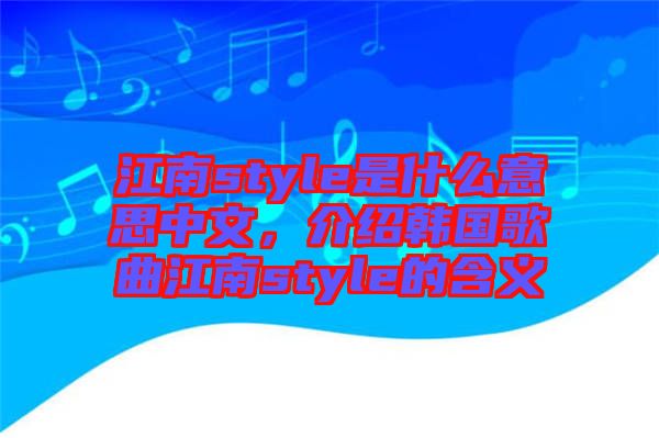 江南style是什么意思中文，介紹韓國(guó)歌曲江南style的含義