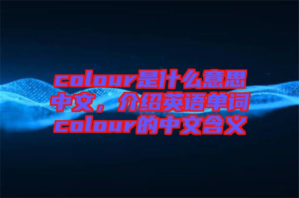 colour是什么意思中文，介紹英語單詞colour的中文含義