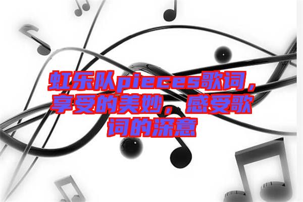 虹樂隊pieces歌詞，享受的美妙，感受歌詞的深意