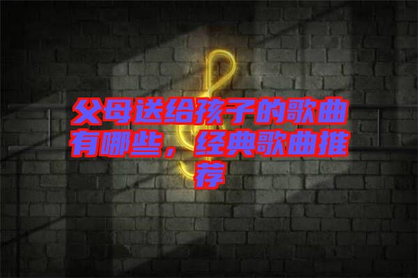 父母送給孩子的歌曲有哪些，經(jīng)典歌曲推薦