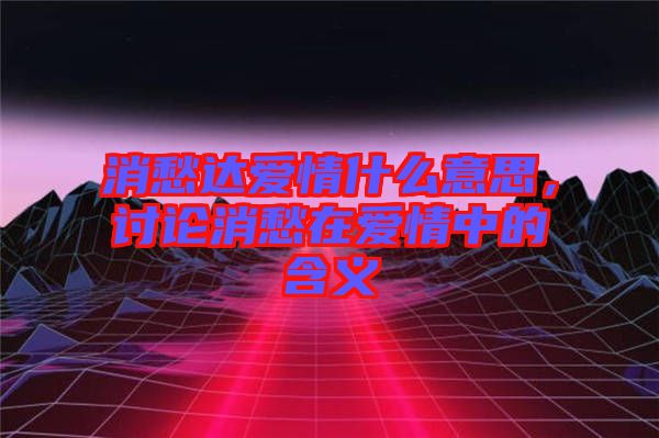 消愁達愛情什么意思，討論消愁在愛情中的含義