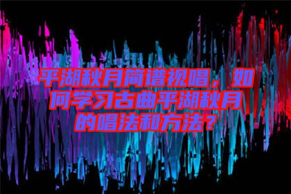 平湖秋月簡譜視唱，如何學習古曲平湖秋月的唱法和方法？