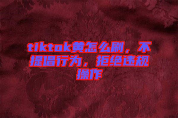 tiktok黃怎么刷，不提倡行為，拒絕違規(guī)操作