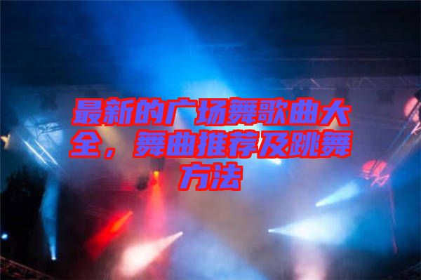 最新的廣場(chǎng)舞歌曲大全，舞曲推薦及跳舞方法