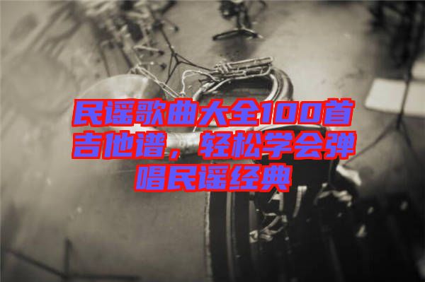 民謠歌曲大全100首吉他譜，輕松學(xué)會彈唱民謠經(jīng)典