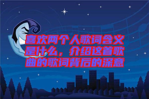 喜歡兩個人歌詞含義是什么，介紹這首歌曲的歌詞背后的深意