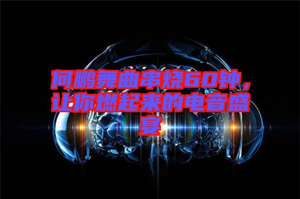 何鵬舞曲串燒60鐘，讓你燃起來的電音盛宴