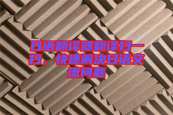 日語翻譯器翻譯掃一掃，快速解決日語交流問題