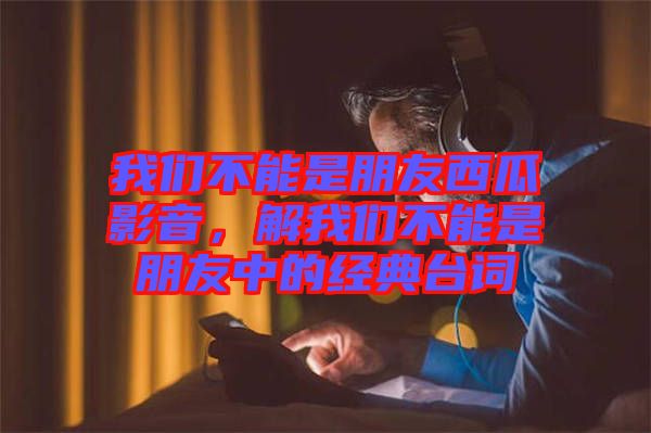 我們不能是朋友西瓜影音，解我們不能是朋友中的經(jīng)典臺詞