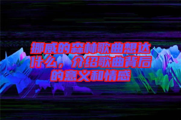 挪威的森林歌曲想達什么，介紹歌曲背后的意義和情感