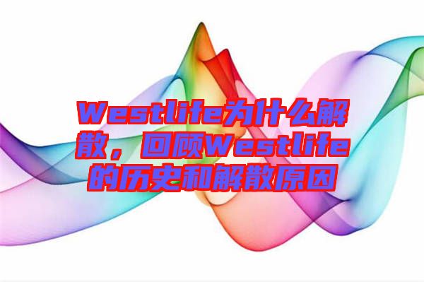 Westlife為什么解散，回顧Westlife的歷史和解散原因