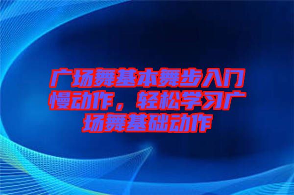 廣場舞基本舞步入門慢動作，輕松學習廣場舞基礎(chǔ)動作