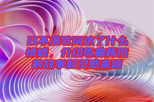 日不落歌詞達(dá)了什么情感，介紹歌曲背后的故事和靈感來源