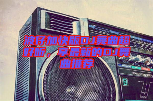 波仔加快版DJ舞曲超好聽，享最新的DJ舞曲推薦