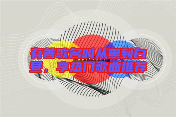 有首歌名叫從黑到白晝，享熱門(mén)歌曲推薦