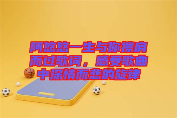 阿悠悠一生與你擦肩而過歌詞，感受歌曲中深情而悲的旋律