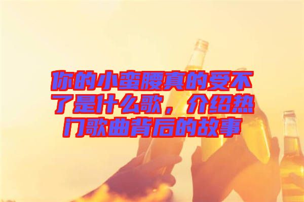 你的小蠻腰真的受不了是什么歌，介紹熱門(mén)歌曲背后的故事